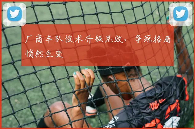 厂商车队技术升级见效，争冠格局悄然生变
