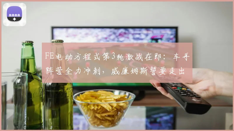 FE电动方程式第3轮激战在即：车手阵营全力冲刺，威廉姆斯誓要走出低谷