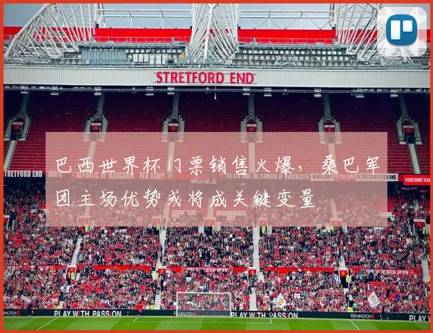 巴西世界杯门票销售火爆，桑巴军团主场优势或将成关键变量