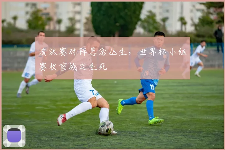 淘汰赛对阵悬念丛生，世界杯小组赛收官战定生死