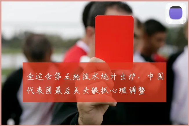 全运会第五轮技术统计出炉，中国代表团最后关头狠抓心理调整