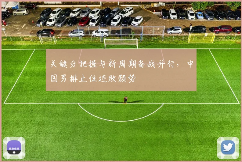 关键分把握与新周期备战并行，中国男排止住连败颓势