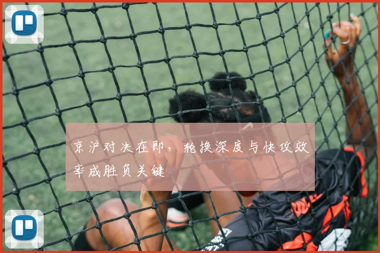 京沪对决在即，轮换深度与快攻效率成胜负关键