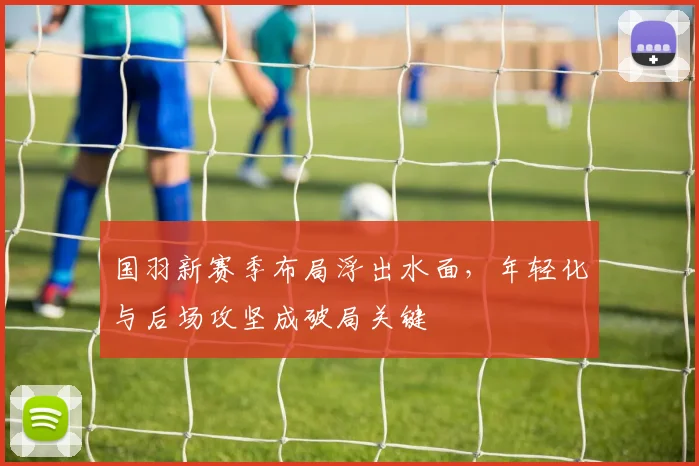 国羽新赛季布局浮出水面，年轻化与后场攻坚成破局关键