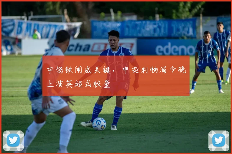 中场铁闸成关键，申花利物浦今晚上演英超式较量