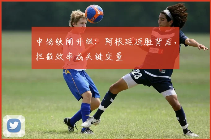 中场铁闸升级：阿根廷连胜背后，拦截效率成关键变量