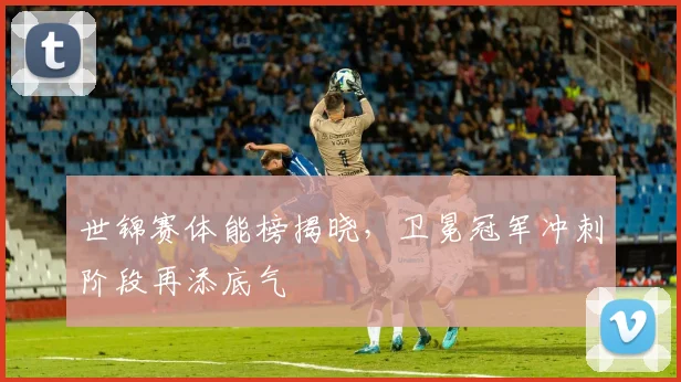 世锦赛体能榜揭晓，卫冕冠军冲刺阶段再添底气