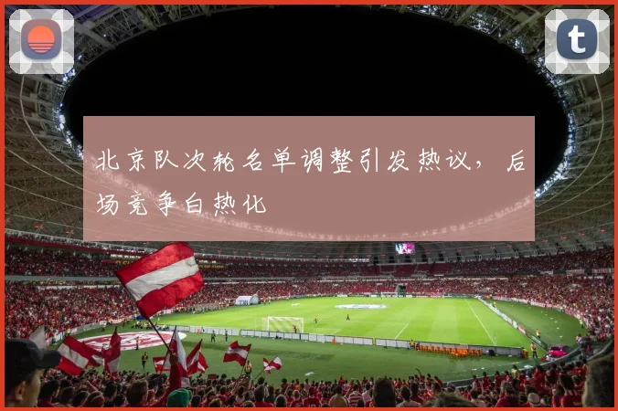 北京队次轮名单调整引发热议，后场竞争白热化