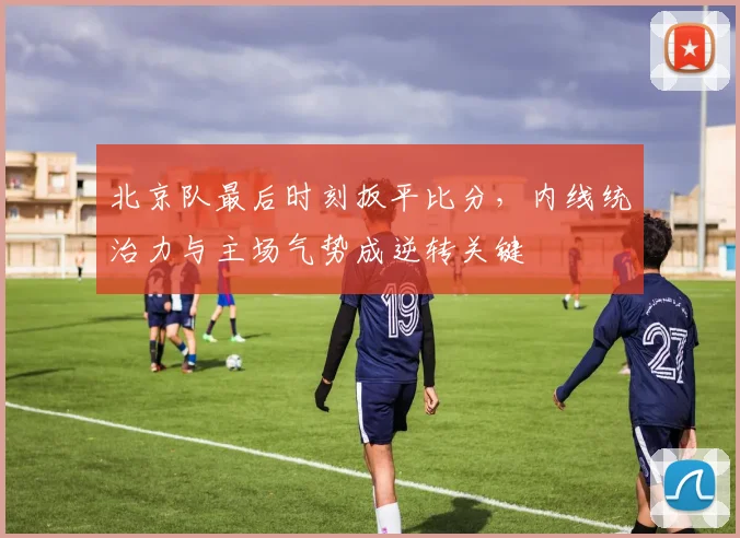 北京队最后时刻扳平比分，内线统治力与主场气势成逆转关键