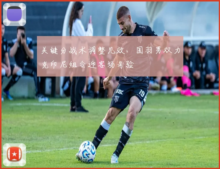 关键分战术调整见效，国羽男双力克印尼组合迎客场考验