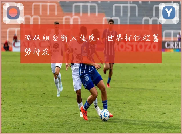 混双组合渐入佳境，世界杯征程蓄势待发