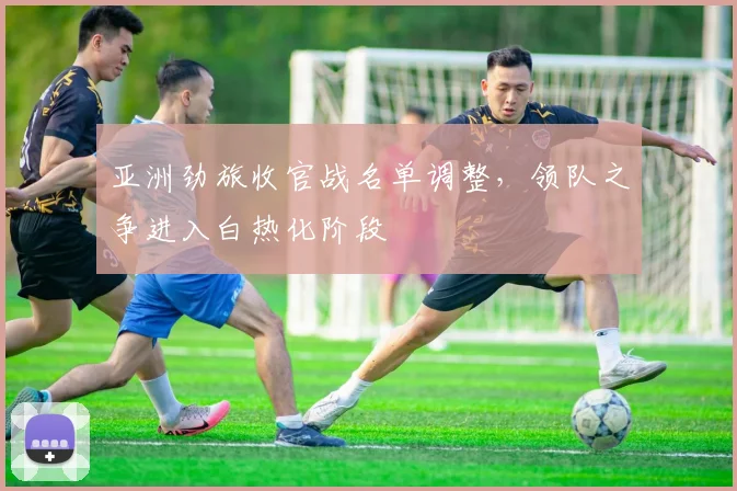 亚洲劲旅收官战名单调整，领队之争进入白热化阶段
