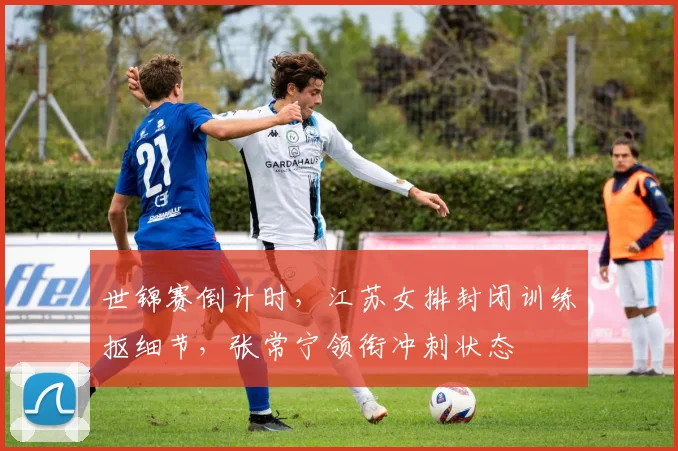 世锦赛倒计时，江苏女排封闭训练抠细节，张常宁领衔冲刺状态