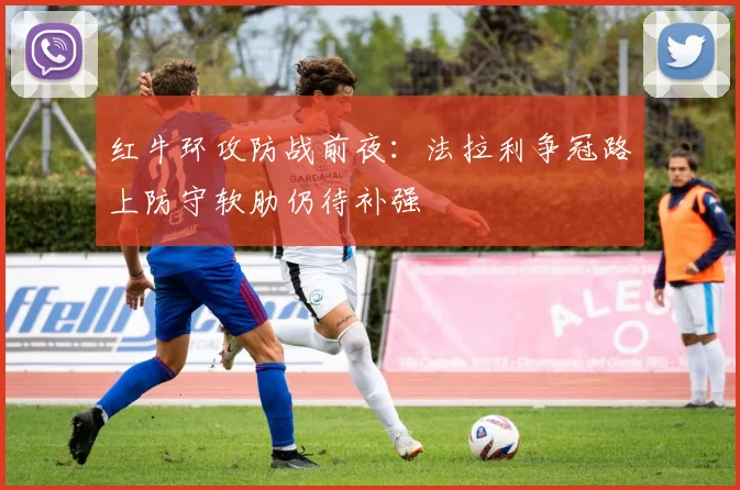 红牛环攻防战前夜：法拉利争冠路上防守软肋仍待补强