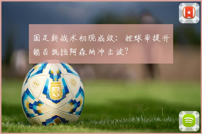 国足新战术初现成效：控球率提升能否抵挡阿森纳冲击波？
