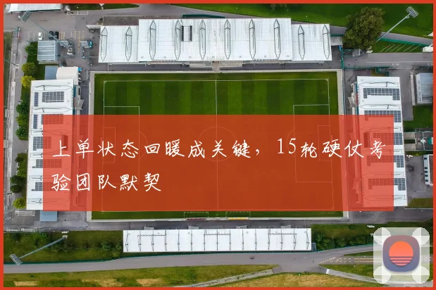 上单状态回暖成关键，15轮硬仗考验团队默契