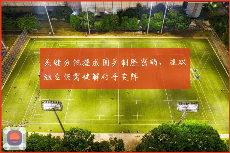 关键分把握成国乒制胜密码，混双组合仍需破解对手变阵