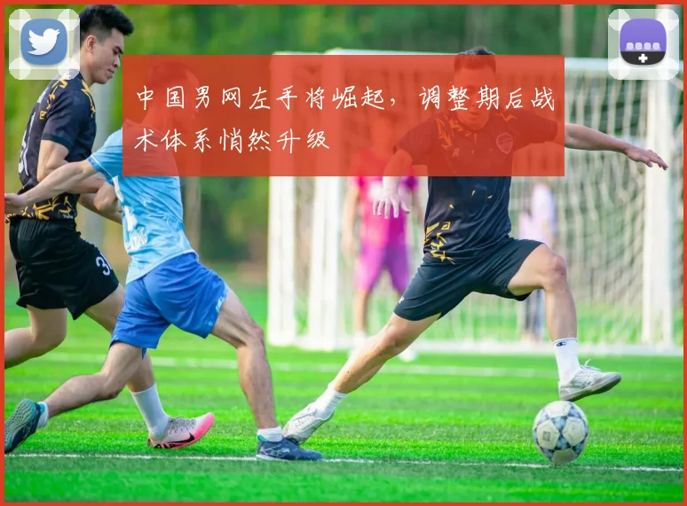 中国男网左手将崛起，调整期后战术体系悄然升级