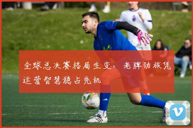 全球总决赛格局生变，老牌劲旅凭运营智慧稳占先机