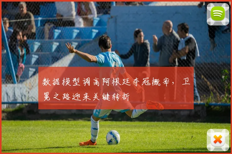 数据模型调高阿根廷夺冠概率，卫冕之路迎来关键转折