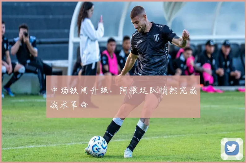 中场铁闸升级，阿根廷队悄然完成战术革命