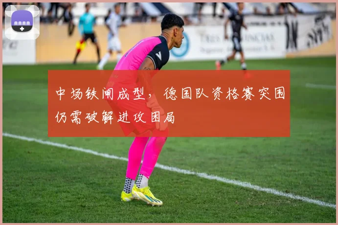 中场铁闸成型，德国队资格赛突围仍需破解进攻困局