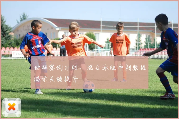 世锦赛倒计时，混合泳组冲刺数据揭示关键提升