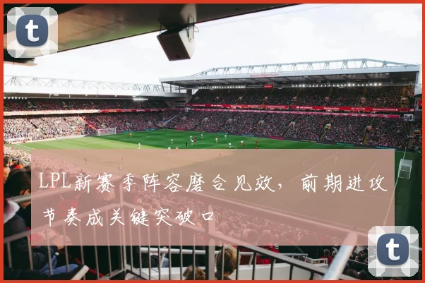 LPL新赛季阵容磨合见效，前期进攻节奏成关键突破口