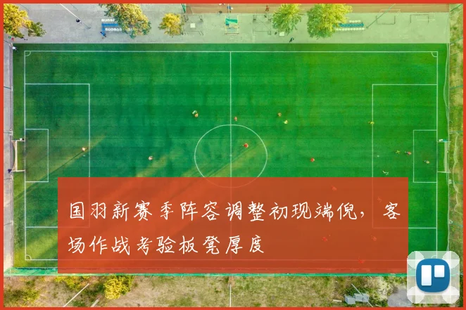 国羽新赛季阵容调整初现端倪，客场作战考验板凳厚度