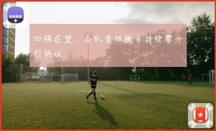 四强在望，各队晋级概率持续攀升引热议