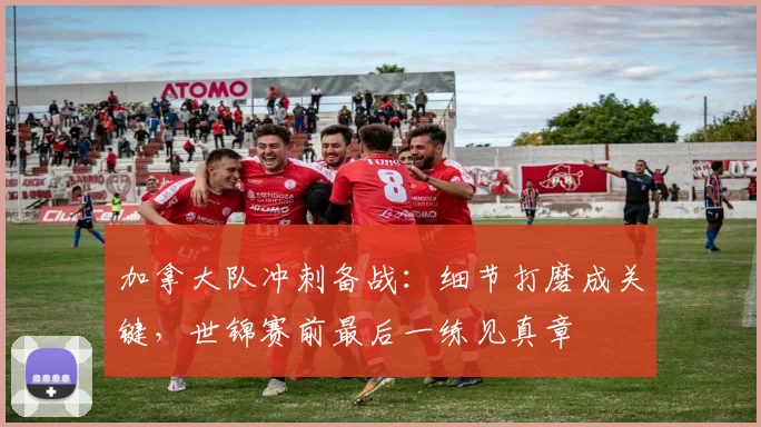 加拿大队冲刺备战：细节打磨成关键，世锦赛前最后一练见真章
