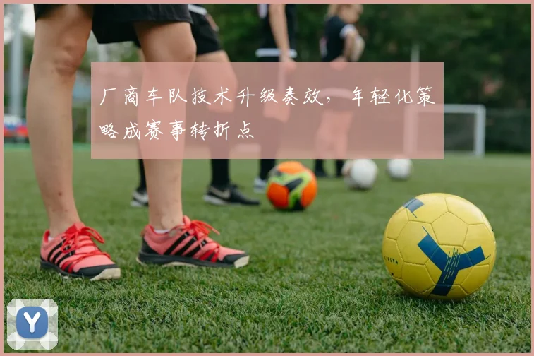 厂商车队技术升级奏效，年轻化策略成赛事转折点