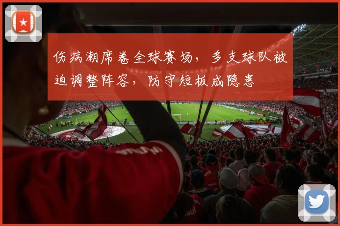伤病潮席卷全球赛场，多支球队被迫调整阵容，防守短板成隐患