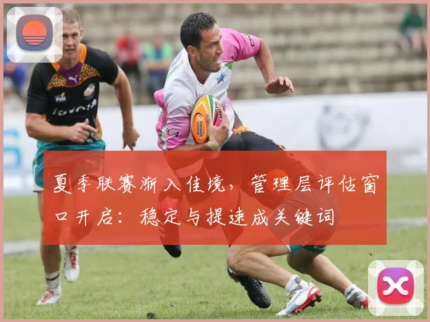 夏季联赛渐入佳境，管理层评估窗口开启：稳定与提速成关键词