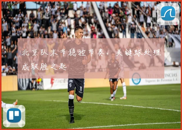 北京队末节稳控节奏，关键球处理成取胜之匙